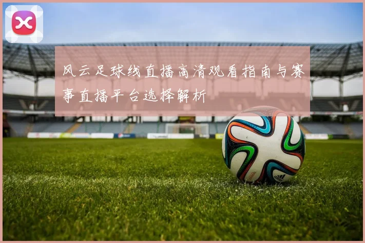 风云足球线直播高清观看指南与赛事直播平台选择解析