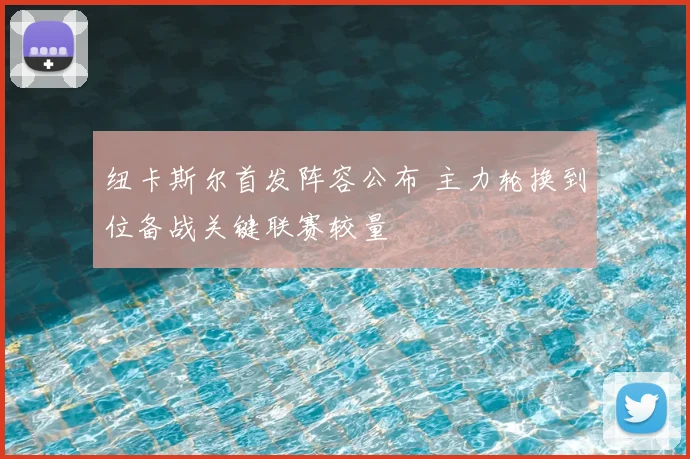 纽卡斯尔首发阵容公布 主力轮换到位备战关键联赛较量