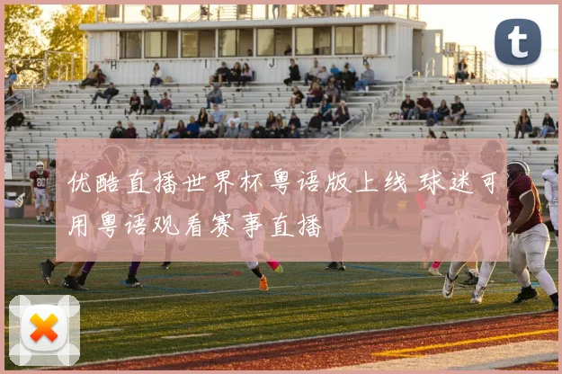 优酷直播世界杯粤语版上线 球迷可用粤语观看赛事直播