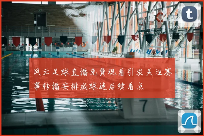 风云足球直播免费观看引发关注赛事转播安排成球迷后续看点