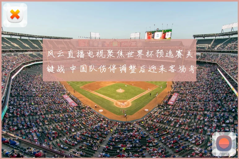 风云直播电视聚焦世界杯预选赛关键战 中国队伤停调整后迎来客场考验