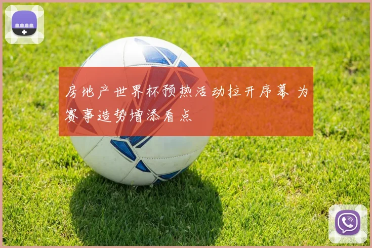 房地产世界杯预热活动拉开序幕 为赛事造势增添看点