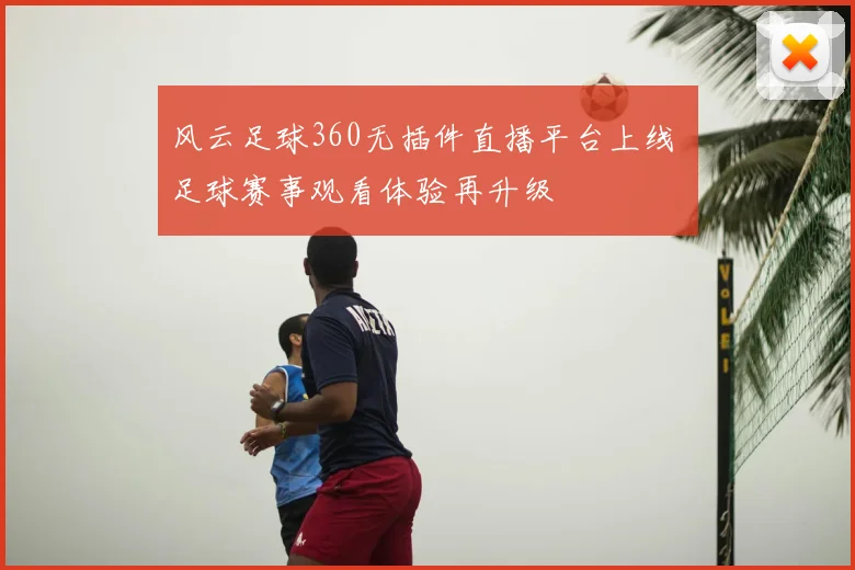 风云足球360无插件直播平台上线 足球赛事观看体验再升级