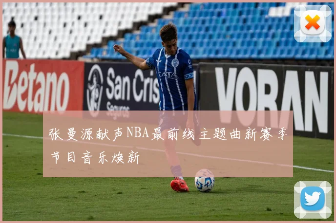 张曼源献声NBA最前线主题曲新赛季节目音乐焕新