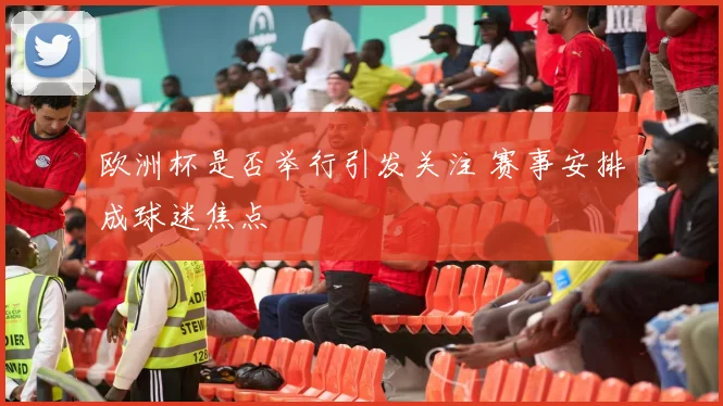 欧洲杯是否举行引发关注 赛事安排成球迷焦点