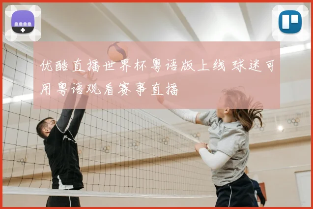优酷直播世界杯粤语版上线 球迷可用粤语观看赛事直播