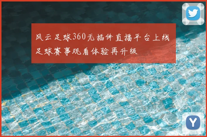 风云足球360无插件直播平台上线 足球赛事观看体验再升级
