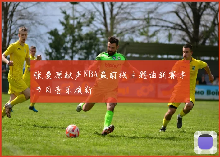 张曼源献声NBA最前线主题曲新赛季节目音乐焕新