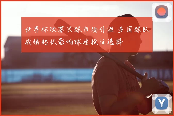 世界杯联赛买球市场升温 多国球队战绩起伏影响球迷投注选择