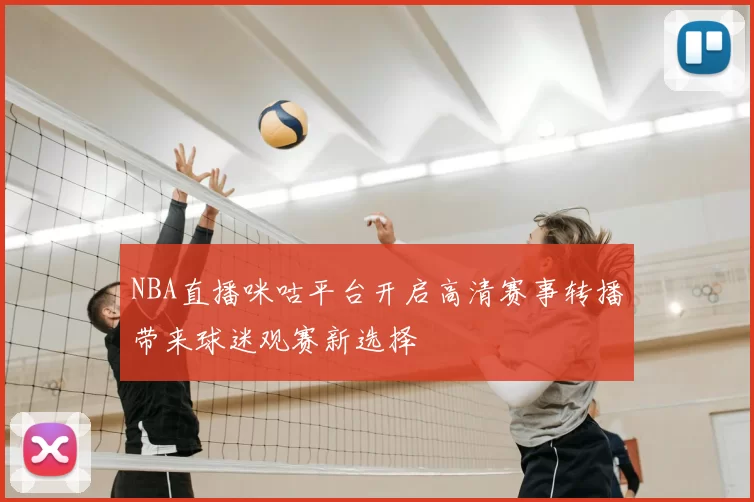 NBA直播咪咕平台开启高清赛事转播带来球迷观赛新选择