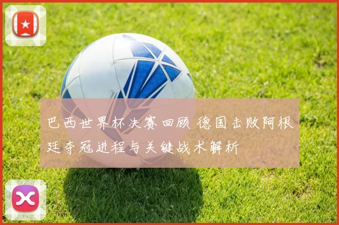 巴西世界杯决赛回顾 德国击败阿根廷夺冠进程与关键战术解析