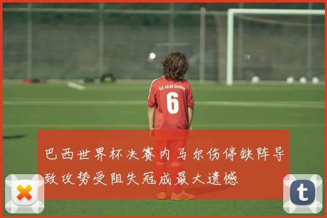 巴西世界杯决赛内马尔伤停缺阵导致攻势受阻失冠成最大遗憾