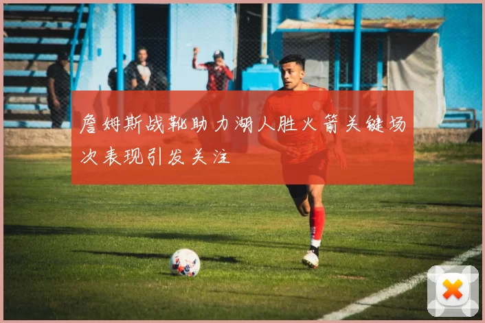 詹姆斯战靴助力湖人胜火箭关键场次表现引发关注