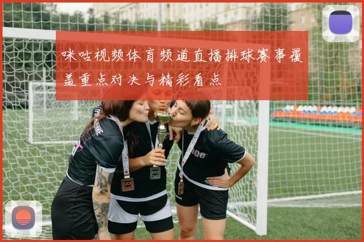 咪咕视频体育频道直播排球赛事覆盖重点对决与精彩看点