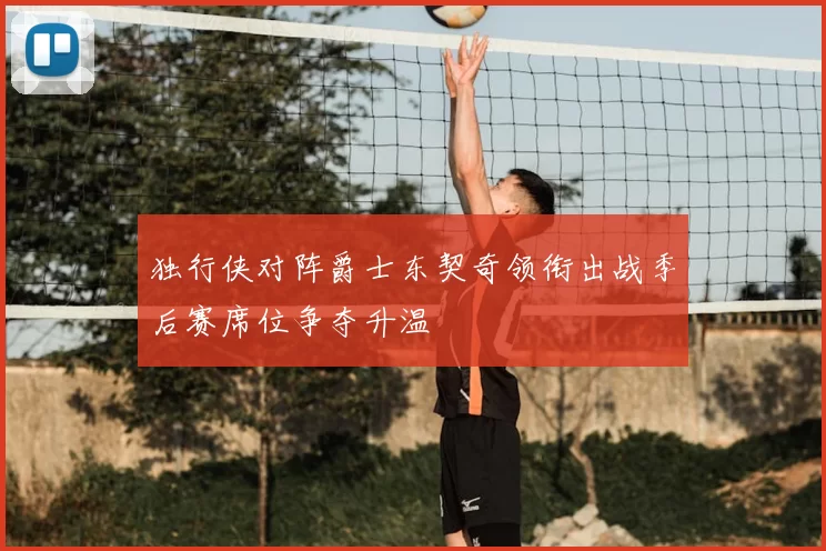 独行侠对阵爵士东契奇领衔出战季后赛席位争夺升温