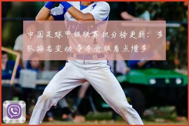 中国足球甲级联赛积分榜更新:多队排名变动 争夺升级看点增多
