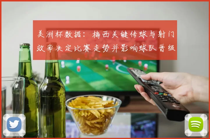 美洲杯数据：梅西关键传球与射门效率决定比赛走势并影响球队晋级概率