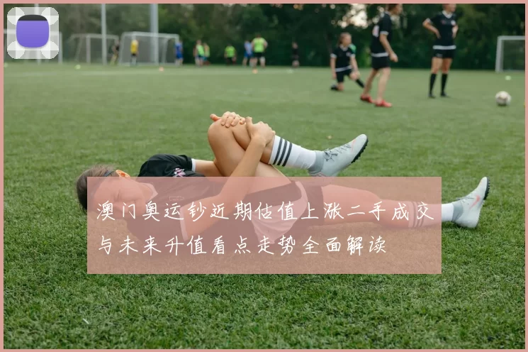 澳门奥运钞近期估值上涨二手成交与未来升值看点走势全面解读