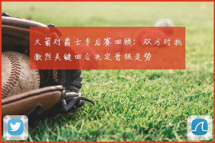 火箭对爵士季后赛回顾：双方对抗激烈关键回合决定晋级走势