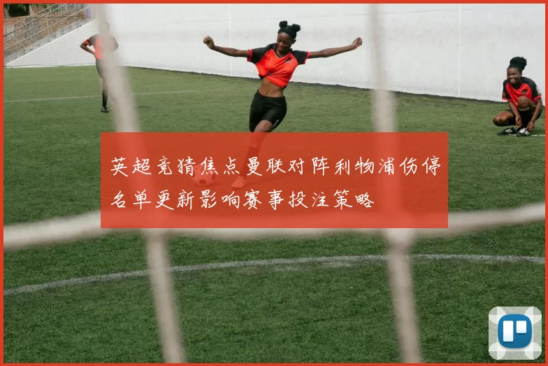 英超竞猜焦点曼联对阵利物浦伤停名单更新影响赛事投注策略