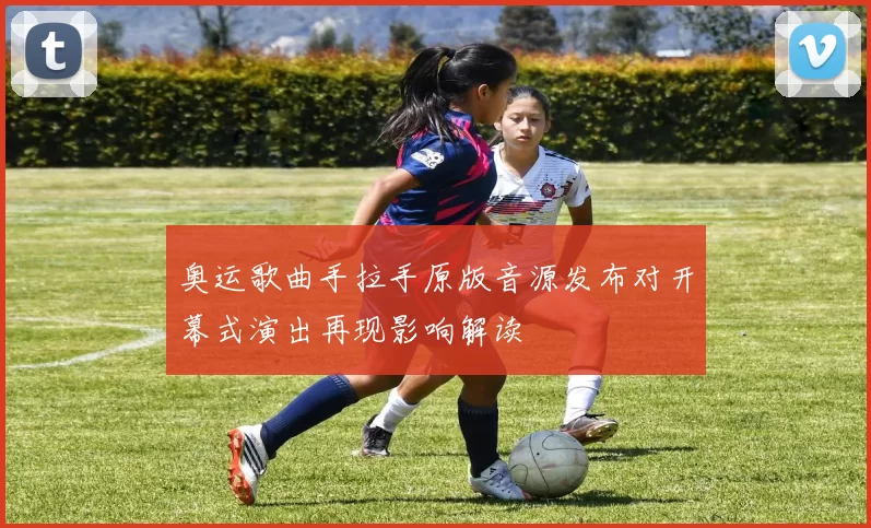 奥运歌曲手拉手原版音源发布对开幕式演出再现影响解读
