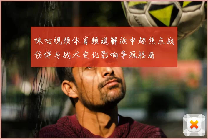 咪咕视频体育频道解读中超焦点战伤停与战术变化影响争冠格局