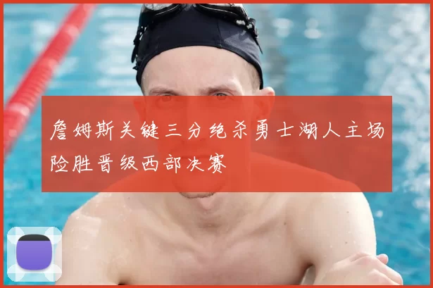 詹姆斯关键三分绝杀勇士湖人主场险胜晋级西部决赛