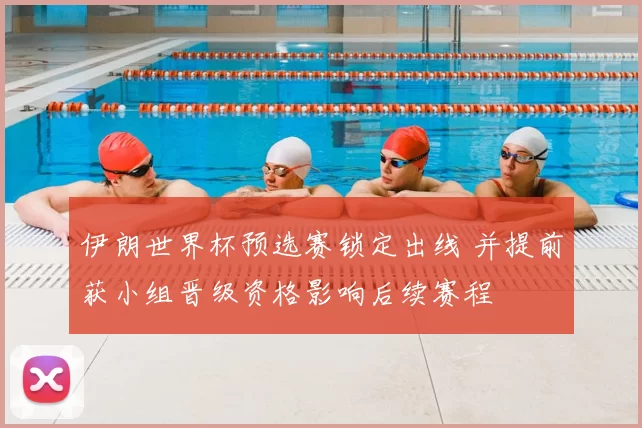 伊朗世界杯预选赛锁定出线 并提前获小组晋级资格影响后续赛程