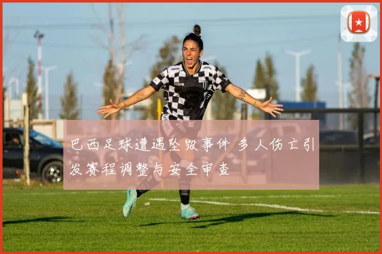 巴西足球遭遇坠毁事件 多人伤亡引发赛程调整与安全审查