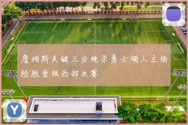 詹姆斯关键三分绝杀勇士湖人主场险胜晋级西部决赛