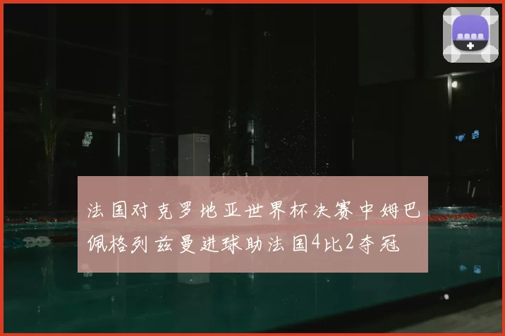 法国对克罗地亚世界杯决赛中姆巴佩格列兹曼进球助法国4比2夺冠