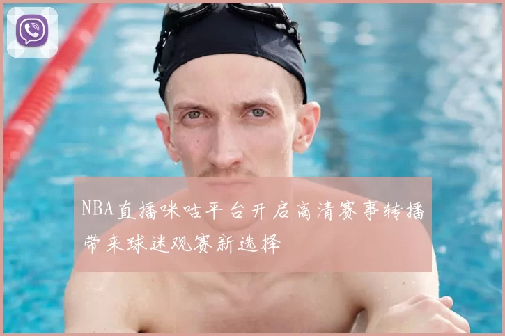 NBA直播咪咕平台开启高清赛事转播带来球迷观赛新选择