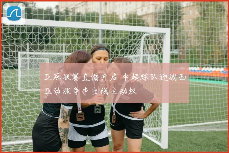亚冠联赛直播开启 中超球队迎战西亚劲旅争夺出线主动权