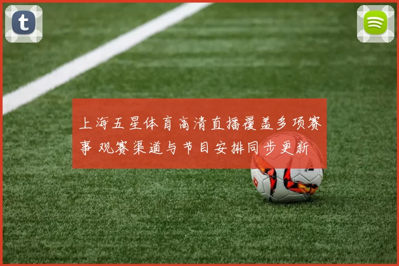 上海五星体育高清直播覆盖多项赛事 观赛渠道与节目安排同步更新
