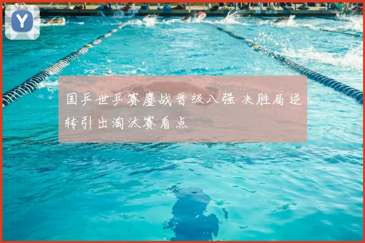 国乒世乒赛鏖战晋级八强 决胜局逆转引出淘汰赛看点