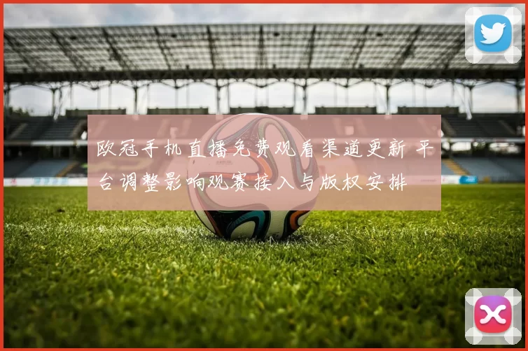 欧冠手机直播免费观看渠道更新 平台调整影响观赛接入与版权安排