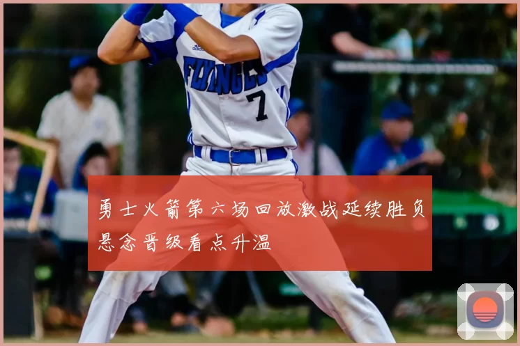 勇士火箭第六场回放激战延续胜负悬念晋级看点升温