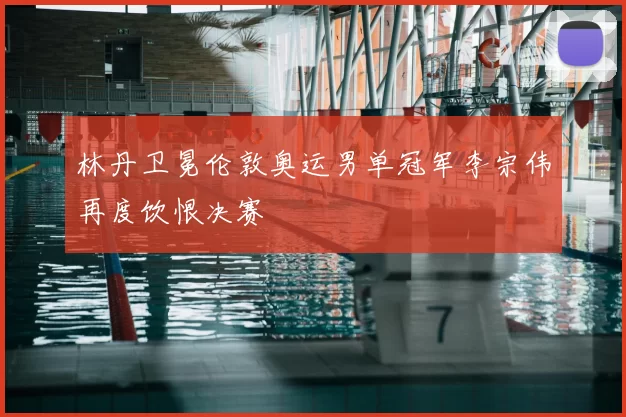 林丹卫冕伦敦奥运男单冠军李宗伟再度饮恨决赛