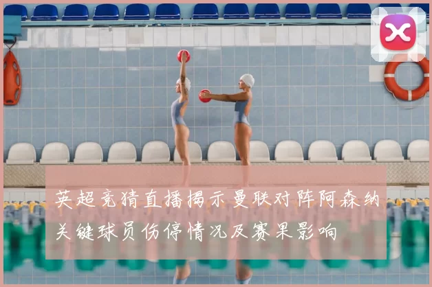 英超竞猜直播揭示曼联对阵阿森纳关键球员伤停情况及赛果影响