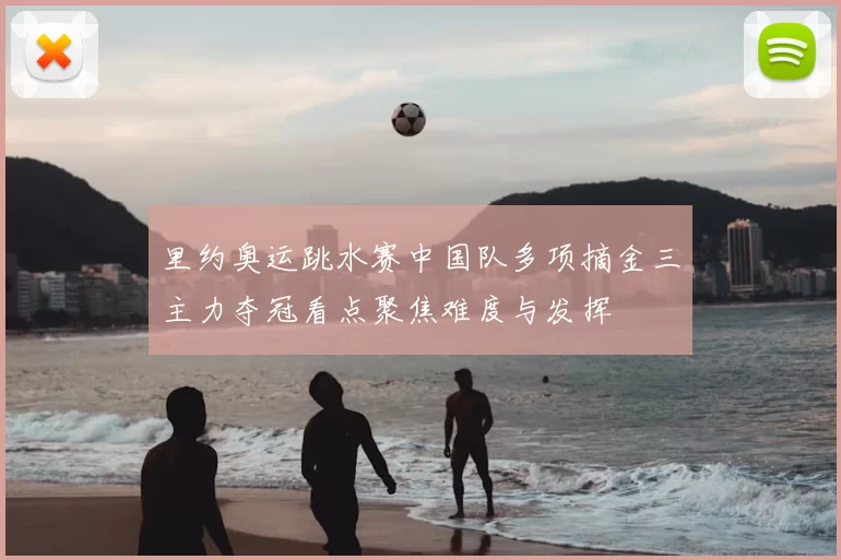 里约奥运跳水赛中国队多项摘金三主力夺冠看点聚焦难度与发挥