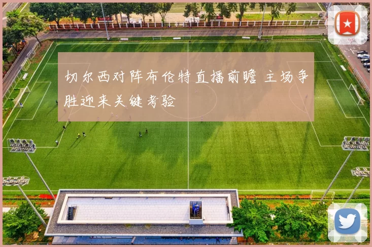 切尔西对阵布伦特直播前瞻 主场争胜迎来关键考验
