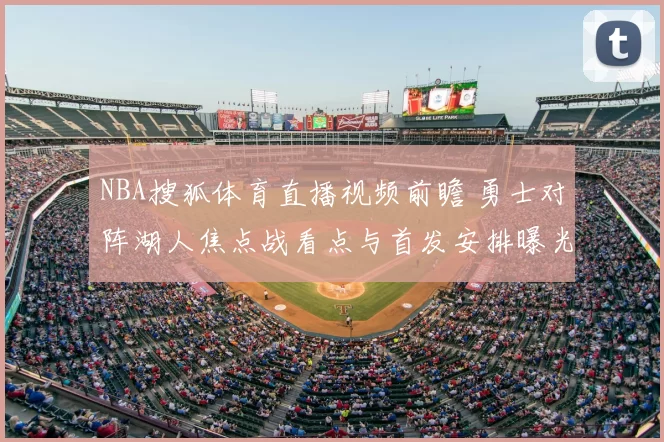 NBA搜狐体育直播视频前瞻 勇士对阵湖人焦点战看点与首发安排曝光