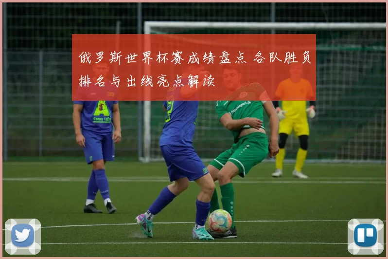 俄罗斯世界杯赛成绩盘点 各队胜负排名与出线亮点解读