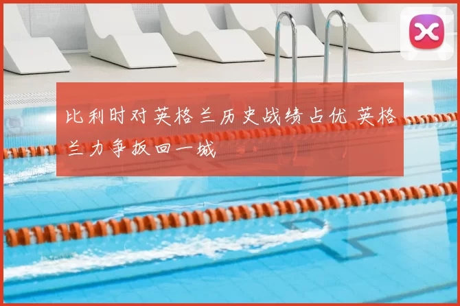 比利时对英格兰历史战绩占优 英格兰力争扳回一城