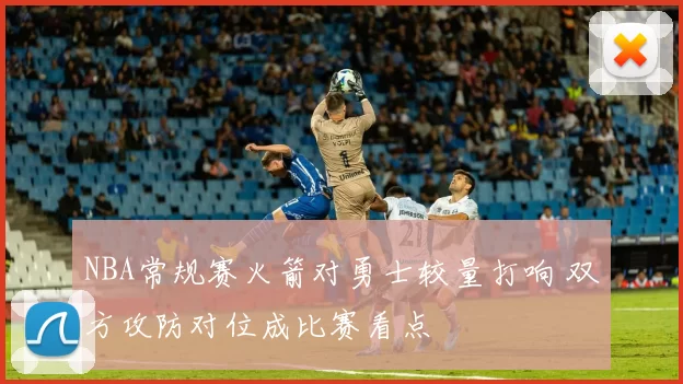 NBA常规赛火箭对勇士较量打响 双方攻防对位成比赛看点