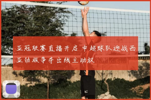 亚冠联赛直播开启 中超球队迎战西亚劲旅争夺出线主动权