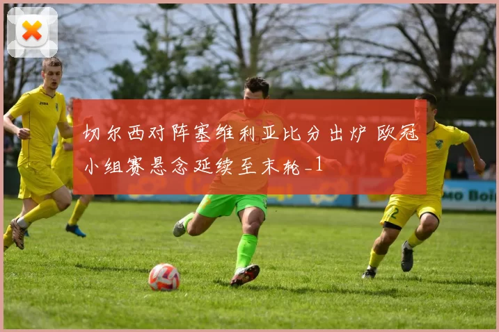 切尔西对阵塞维利亚比分出炉 欧冠小组赛悬念延续至末轮_1