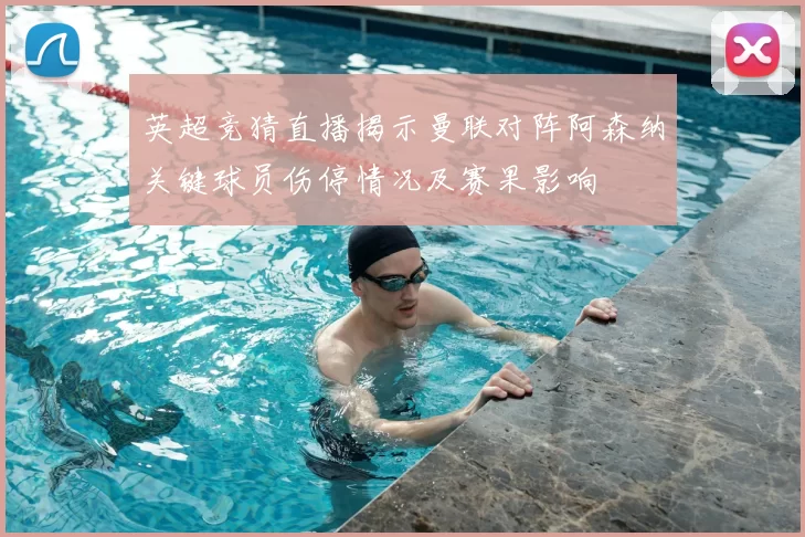 英超竞猜直播揭示曼联对阵阿森纳关键球员伤停情况及赛果影响