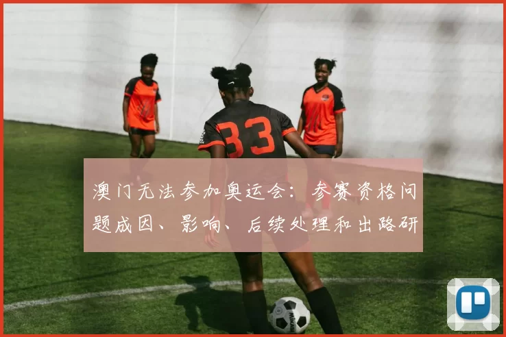 澳门无法参加奥运会:参赛资格问题成因、影响、后续处理和出路研判