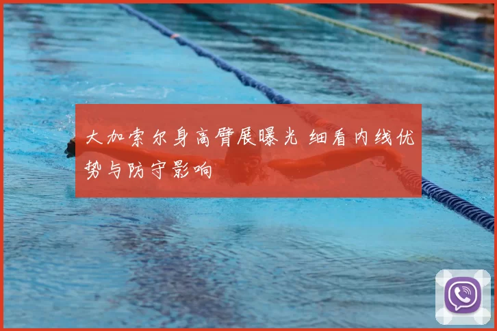 大加索尔身高臂展曝光 细看内线优势与防守影响